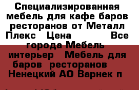 Специализированная мебель для кафе,баров,ресторанов от Металл Плекс › Цена ­ 5 000 - Все города Мебель, интерьер » Мебель для баров, ресторанов   . Ненецкий АО,Варнек п.